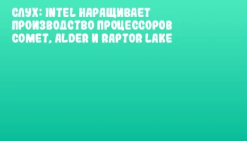 Слух: Intel наращивает производство процессоров Comet, Alder и Raptor Lake