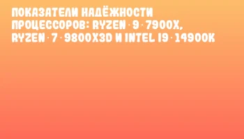 Показатели надёжности процессоров: Ryzen 9 7900X, Ryzen 7 9800X3D и Intel i9‑14900K