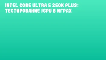 Intel Core Ultra 5 250K Plus: Тестирование iGPU в играх
