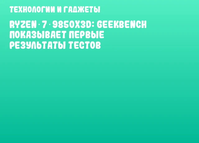 Ryzen 7 9850X3D: Geekbench показывает первые результаты тестов