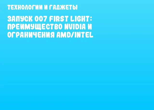 Запуск 007 First Light: преимущество NVIDIA и ограничения AMD/Intel