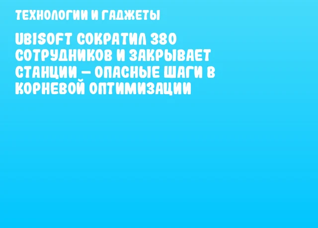 Ubisoft сократил 380 сотрудников и закрывает станции – опасные шаги в корневой оптимизации Ubisoft сократил 380 сотрудников и закрывает станции – опасные шаги в корневой оптимизации
