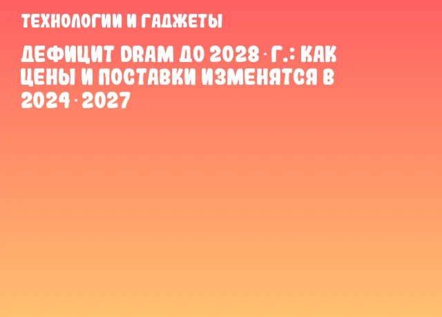 Дефицит DRAM до 2028 г.: как цены и поставки изменятся в 2024‑2027 Дефицит DRAM до 2028 г.: как цены и поставки изменятся в 2024‑2027