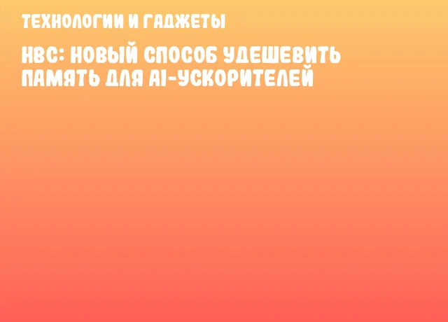 HBC: новый способ удешевить память для AI-ускорителей