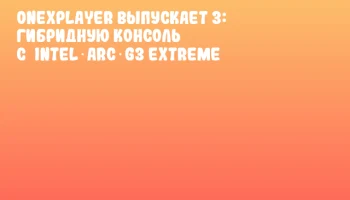 OneXPlayer выпускает 3: гибридную консоль с&nbsp;Intel Arc G3 Extreme