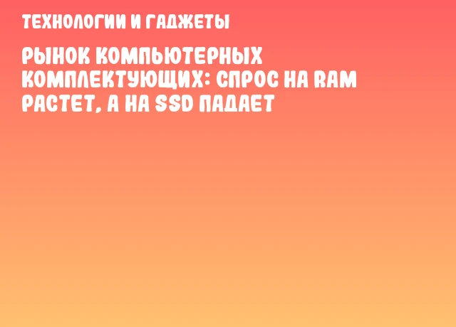 Рынок компьютерных комплектующих: спрос на RAM растет, а на SSD падает Рынок компьютерных комплектующих: спрос на RAM растет, а на SSD падает