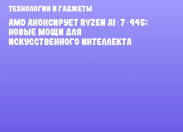 AMD анонсирует Ryzen AI 7 445: новые мощи для искусственного интеллекта AMD анонсирует Ryzen AI 7 445: новые мощи для искусственного интеллекта