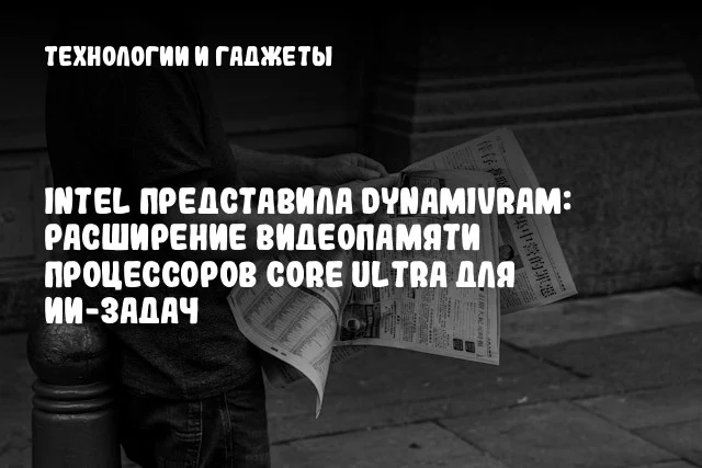 Intel представила DynamiVRAM: расширение видеопамяти процессоров Core Ultra для ИИ-задач