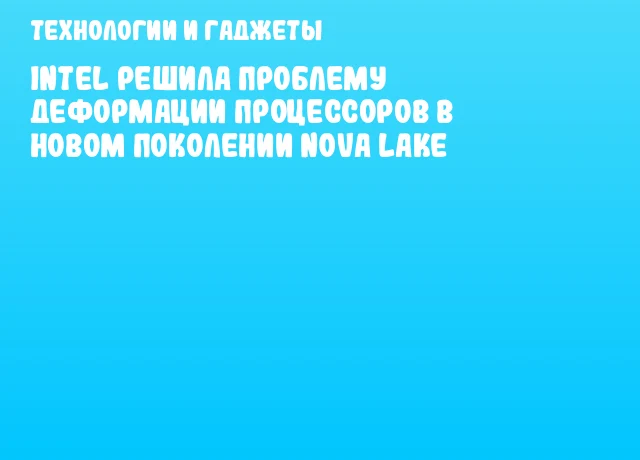 Intel решила проблему деформации процессоров в новом поколении Nova Lake