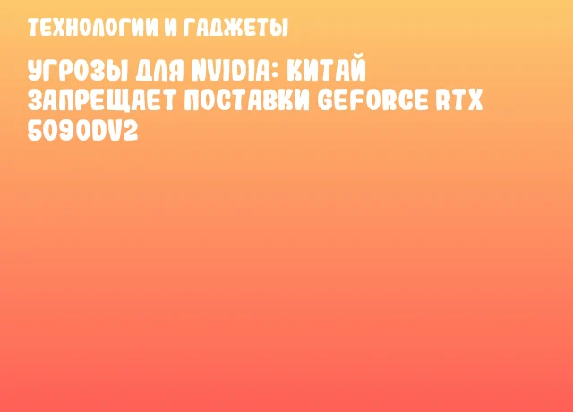 Угрозы для NVIDIA: Китай запрещает поставки GeForce RTX 5090Dv2 Угрозы для NVIDIA: Китай запрещает поставки GeForce RTX 5090Dv2