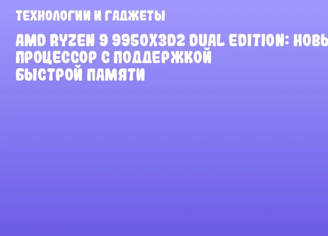 AMD Ryzen 9 9950X3D2 Dual Edition: Новый процессор с поддержкой быстрой памяти