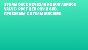 Steam Deck исчезла из магазинов Valve: рост цен ОЗУ и SSD, проблемы с Steam Machine
