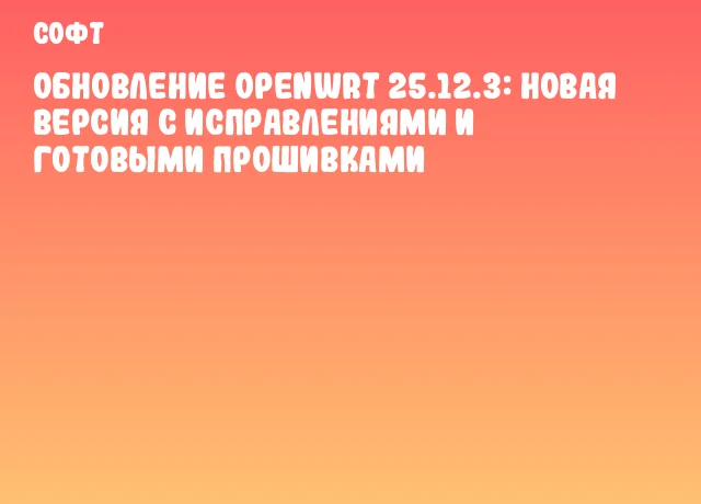 Обновление OpenWrt 25.12.3: новая версия с исправлениями и готовыми прошивками