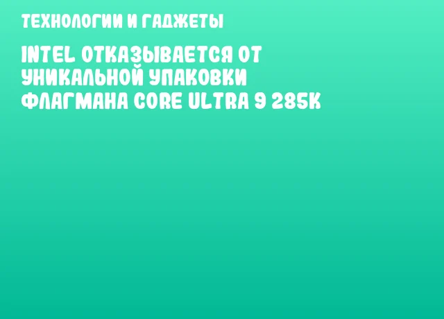 Intel отказывается от уникальной упаковки флагмана Core Ultra 9 285K