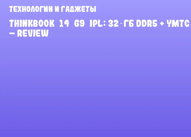 ThinkBook 14 G9 IPL: 32 ГБ DDR5 + YMTC SSD – Review ThinkBook 14 G9 IPL: 32 ГБ DDR5 + YMTC SSD – Review
