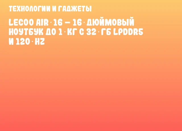 Lecoo Air 16 – 16‑дюймовый ноутбук до 1 кг с 32 ГБ LPDDR5 и 120 Hz