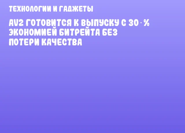 AV2 готовится к выпуску с 30 % экономией битрейта без потери качества AV2 готовится к выпуску с 30 % экономией битрейта без потери качества