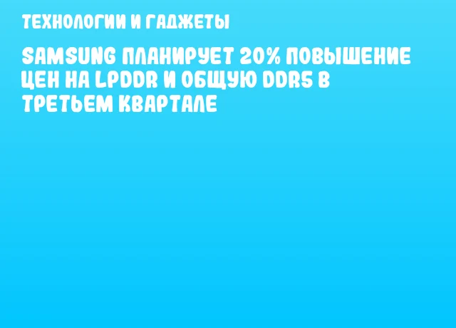Samsung планирует 20% повышение цен на LPDDR и общую DDR5 в третьем квартале Samsung планирует 20% повышение цен на LPDDR и общую DDR5 в третьем квартале