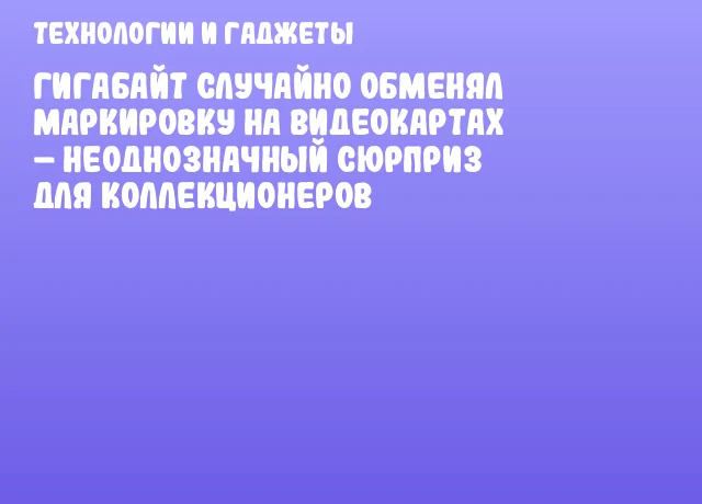 Гигабайт случайно обменял маркировку на видеокартах &ndash; неоднозначный сюрприз для коллекционеров