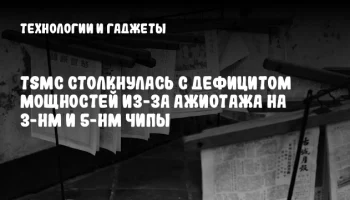 TSMC столкнулась с дефицитом мощностей из-за ажиотажа на 3-нм и 5-нм чипы