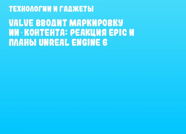 Valve вводит маркировку ИИ‑контента: реакция Epic и планы Unreal Engine 6