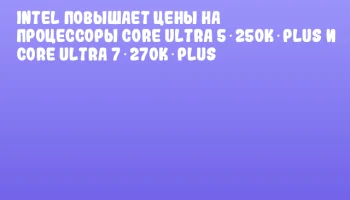 Intel повышает цены на процессоры Core Ultra 5 250K Plus и Core Ultra 7 270K Plus