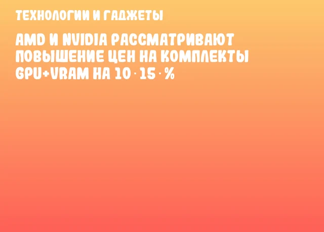 AMD и NVIDIA рассматривают повышение цен на комплекты GPU+VRAM на 10‑15 %