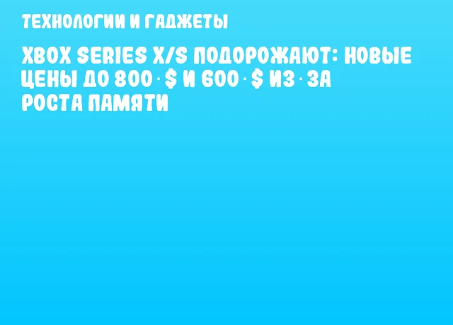 Xbox Series X/S подорожают: новые цены до 800 $ и 600 $ из‑за роста памяти