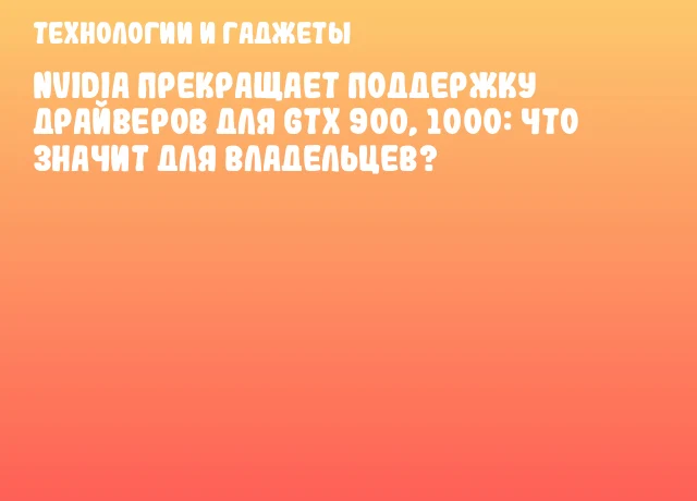 NVIDIA прекращает поддержку драйверов для GTX 900, 1000: что значит для владельцев?