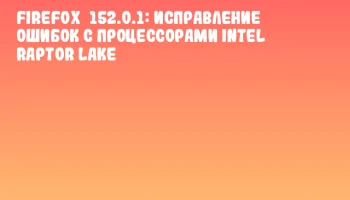 Firefox&nbsp;152.0.1: исправление ошибок с процессорами Intel Raptor Lake