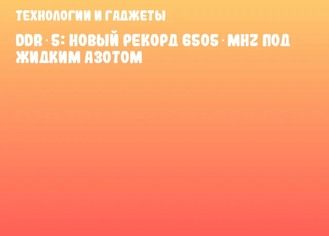 DDR‑5: Новый рекорд 6505 MHz под жидким азотом DDR‑5: Новый рекорд 6505 MHz под жидким азотом