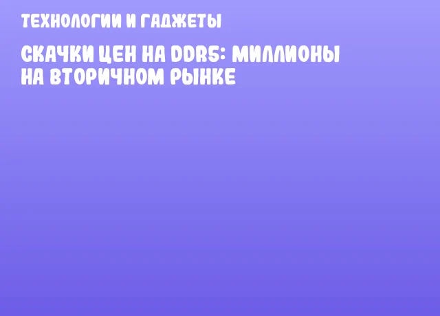 Скачки цен на DDR5: миллионы на вторичном рынке Скачки цен на DDR5: миллионы на вторичном рынке