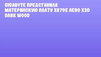 GIGABYTE представила материнскую плату X870E AERO X3D DARK WOOD