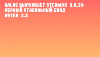 Valve выпускает SteamOS 3.8.10: первый стабильный билд ветки&nbsp;3.8