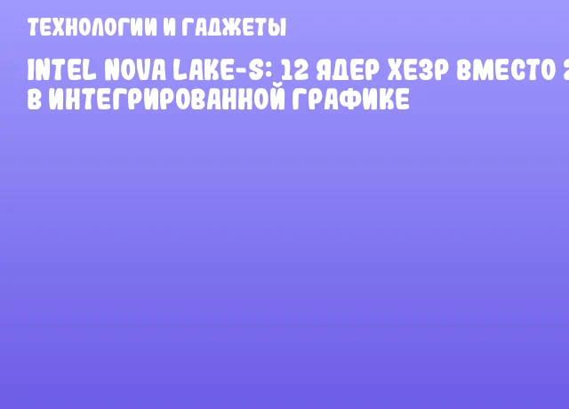 Intel Nova Lake-S: 12 ядер Xe3P вместо 2 в интегрированной графике
