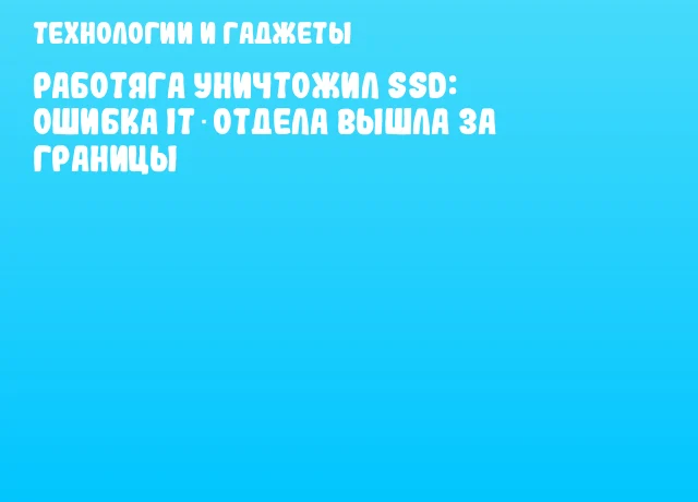 Работяга уничтожил SSD: ошибка IT‑отдела вышла за границы