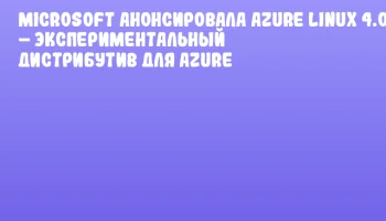 Microsoft анонсировала Azure Linux 4.0 &ndash; экспериментальный дистрибутив для Azure