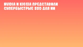 NVIDIA и KIOXIA представили супербыстрые SSD для ИИ