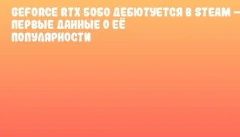 GeForce RTX 5050 дебютуется в Steam &ndash; первые данные о её популярности