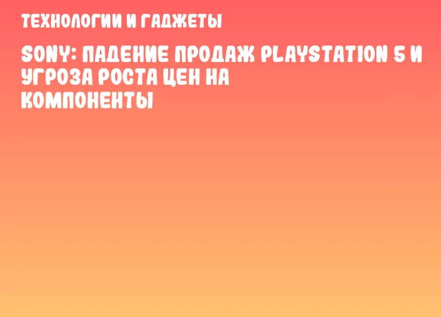 Sony: падение продаж PlayStation 5 и угроза роста цен на компоненты