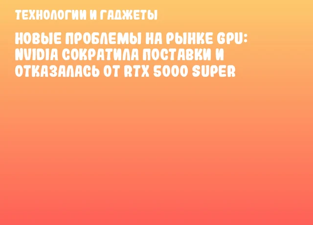 Новые проблемы на рынке GPU: NVIDIA сократила поставки и отказалась от RTX 5000 SUPER