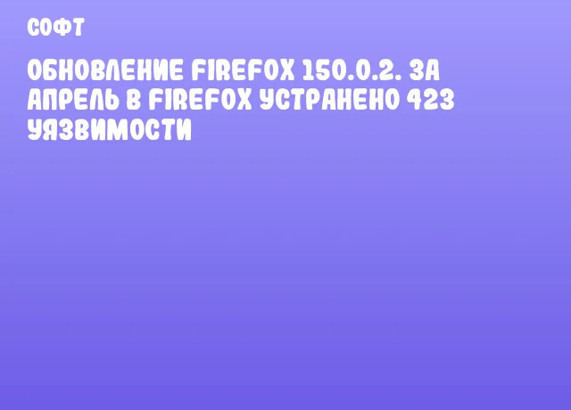 Обновление Firefox 150.0.2. За апрель в Firefox устранено 423 уязвимости