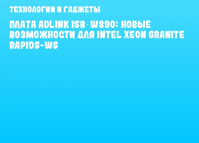 Плата ADLINK ISB‑W890: Новые возможности для Intel Xeon Granite Rapids-WS Плата ADLINK ISB‑W890: Новые возможности для Intel Xeon Granite Rapids-WS