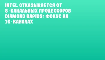 Intel отказывается от 8‑канальных процессоров Diamond Rapids: фокус на 16‑каналах