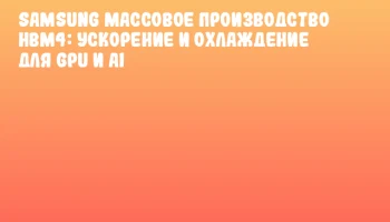 Samsung массовое производство HBM4: ускорение и охлаждение для GPU и AI