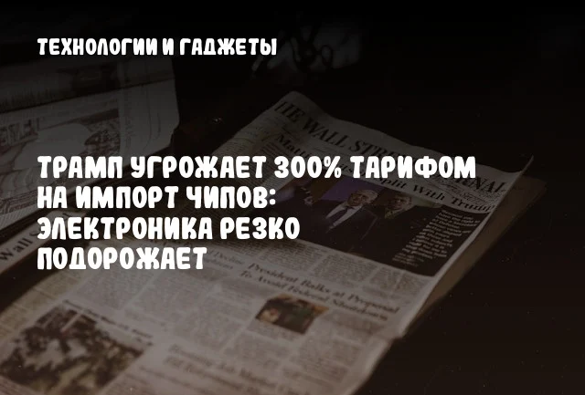 Трамп угрожает 300% тарифом на импорт чипов: электроника резко подорожает Трамп угрожает 300% тарифом на импорт чипов: электроника резко подорожает