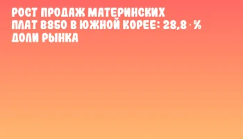 Рост продаж материнских плат B850 в Южной Корее: 28,8 % доли рынка