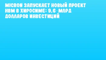 Micron запускает новый проект HBM в Хиросиме: 9,6 млрд долларов инвестиций