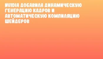NVIDIA добавила динамическую генерацию кадров и автоматическую компиляцию шейдеров
