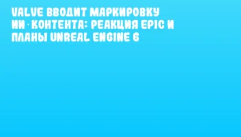 Valve вводит маркировку ИИ‑контента: реакция Epic и планы Unreal Engine 6